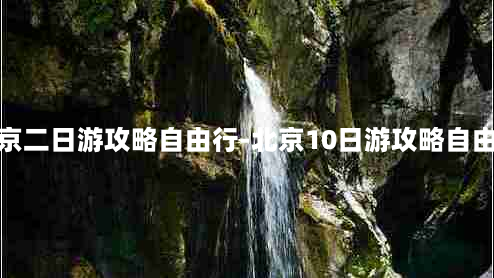 北京二日游攻略自由行-北京10日游攻略自由行