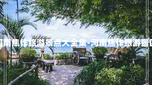 河南焦作旅游景点大全集-河南焦作旅游景区