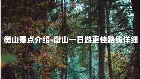 衡山景点介绍-衡山一日游更佳路线详细