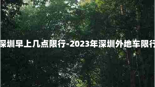 深圳早上几点限行-2023年深圳外地车限行