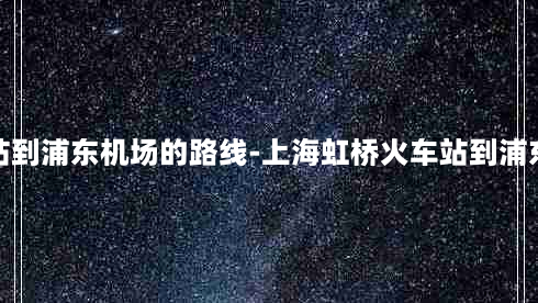 上海虹桥火车站到浦东机场的路线-上海虹桥火车站到浦东机场最快路线