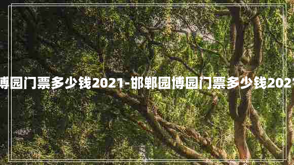 邯郸园博园门票多少钱2021-邯郸园博园门票多少钱2021游乐园