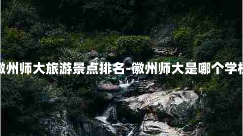 徽州师大旅游景点排名-徽州师大是哪个学校