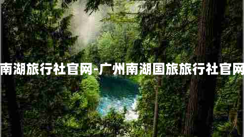 南湖旅行社官网-广州南湖国旅旅行社官网