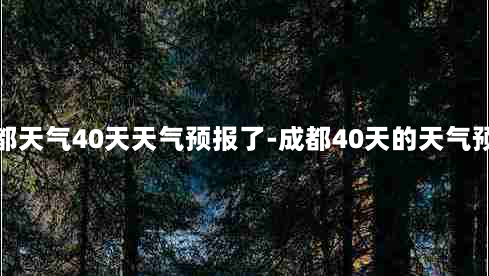 成都天气40天天气预报了-成都40天的天气预报