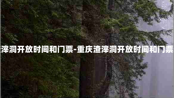 重庆渣滓洞开放时间和门票-重庆渣滓洞开放时间和门票多少钱