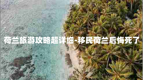 荷兰旅游攻略超详细-移民荷兰后悔死了