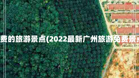 广州免费的旅游景点(2022最新广州旅游免费景点推荐)