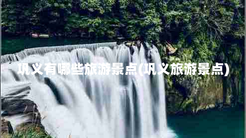 巩义有哪些旅游景点(巩义旅游景点)