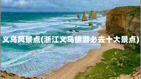 义乌风景点(浙江义乌旅游必去十大景点)