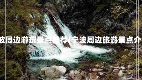 宁波周边游玩景点推荐(宁波周边旅游景点介绍)