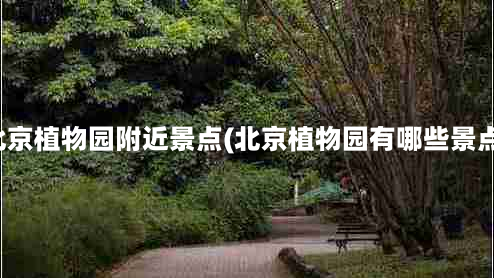 北京植物园附近景点(北京植物园有哪些景点)