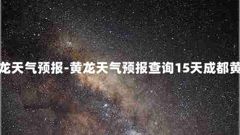 黄龙天气预报-黄龙天气预报查询15天成都黄龙