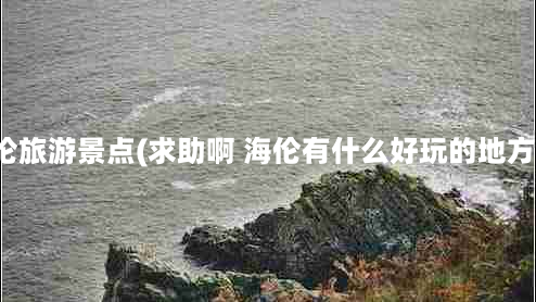 海伦旅游景点(求助啊 海伦有什么好玩的地方么)