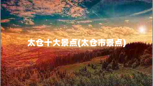 太仓十大景点(太仓市景点)