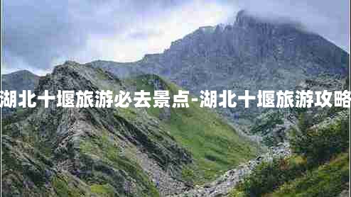 湖北十堰旅游必去景点-湖北十堰旅游攻略