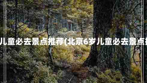 北京儿童必去景点推荐(北京6岁儿童必去景点推荐)