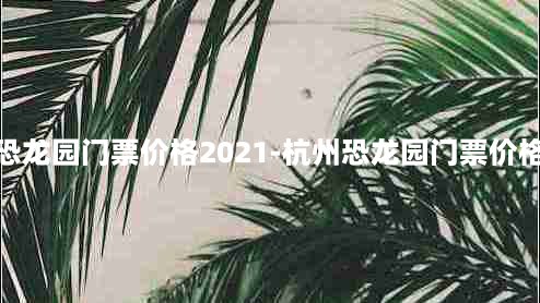 恐龙园门票价格2021-杭州恐龙园门票价格