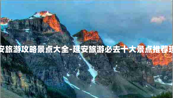 延安旅游攻略景点大全-延安旅游必去十大景点推荐理由