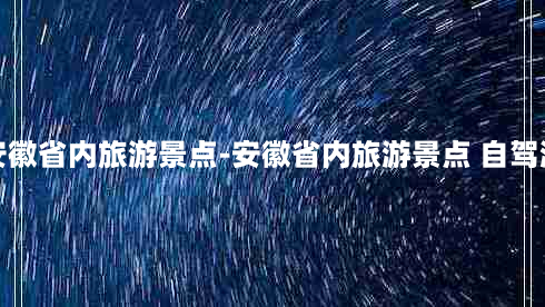 安徽省内旅游景点-安徽省内旅游景点 自驾游