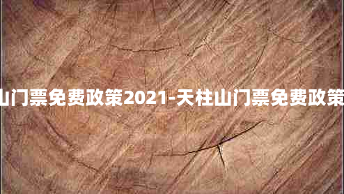 天柱山门票免费政策2021-天柱山门票免费政策2020