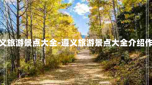 遵义旅游景点大全-遵义旅游景点大全介绍作文