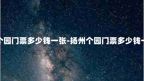 扬州个园门票多少钱一张-扬州个园门票多少钱一张票