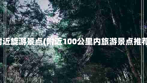 附近旋游景点(附近100公里内旅游景点推荐)