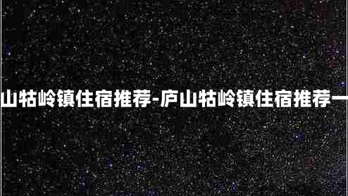 庐山牯岭镇住宿推荐-庐山牯岭镇住宿推荐一下