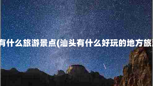 汕头市有什么旅游景点(汕头有什么好玩的地方旅游景点)