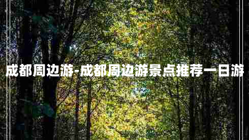 成都周边游-成都周边游景点推荐一日游