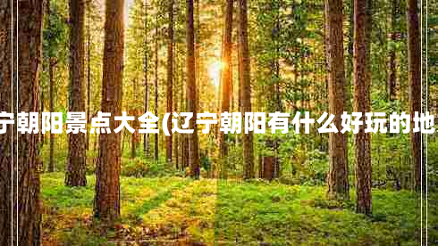 辽宁朝阳景点大全(辽宁朝阳有什么好玩的地方)