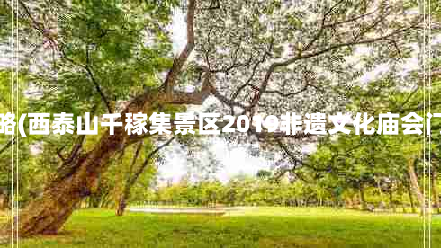 西泰山景点旅游攻略(西泰山千稼集景区2019非遗文化庙会门票时间+游玩攻略)