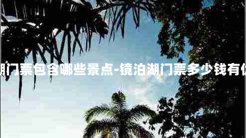 镜泊湖门票包含哪些景点-镜泊湖门票多少钱有优惠吗