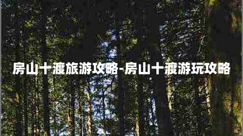 房山十渡旅游攻略-房山十渡游玩攻略