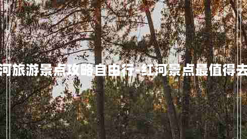 云南红河旅游景点攻略自由行-红河景点最值得去的地方