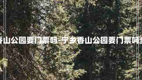 宁乡香山公园要门票吗-宁乡香山公园要门票吗多少钱