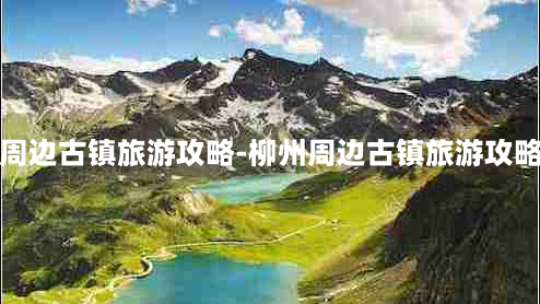 柳州周边古镇旅游攻略-柳州周边古镇旅游攻略路线