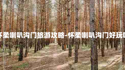 怀柔喇叭沟门旅游攻略-怀柔喇叭沟门好玩吗