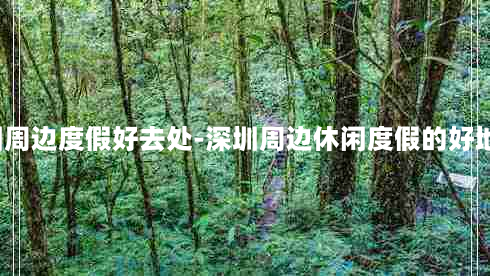 深圳周边度假好去处-深圳周边休闲度假的好地方?