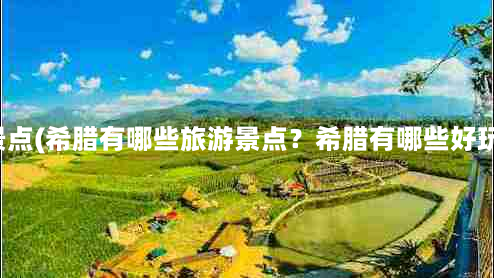 雅典旅游景点(希腊有哪些旅游景点？希腊有哪些好玩的地方？)