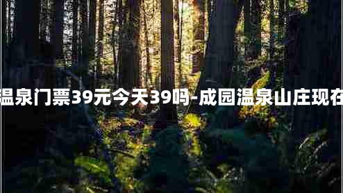 成园温泉门票39元今天39吗-成园温泉山庄现在开没