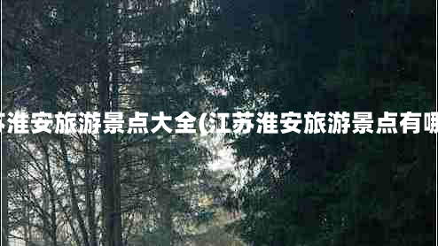 江苏淮安旅游景点大全(江苏淮安旅游景点有哪些)