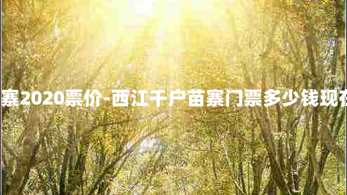 西江千户苗寨2020票价-西江千户苗寨门票多少钱现在有优惠吗?