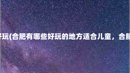 合肥游乐场哪个好玩(合肥有哪些好玩的地方适合儿童，合肥带孩子玩的地方)