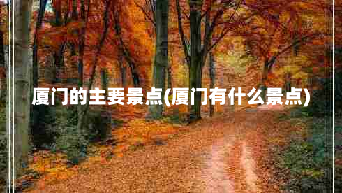 厦门的主要景点(厦门有什么景点)