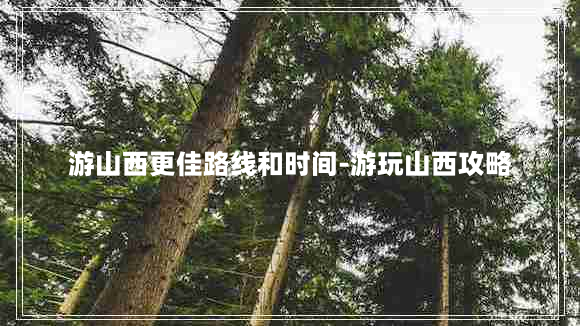 游山西更佳路线和时间-游玩山西攻略