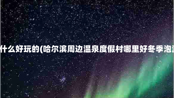 大顶子山有什么好玩的(哈尔滨周边温泉度假村哪里好冬季泡温泉好去处)