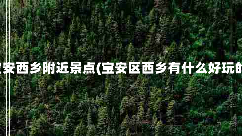 深圳宝安西乡附近景点(宝安区西乡有什么好玩的地方)