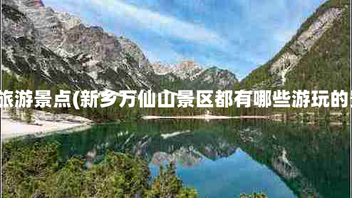 万仙山旅游景点(新乡万仙山景区都有哪些游玩的景点？)